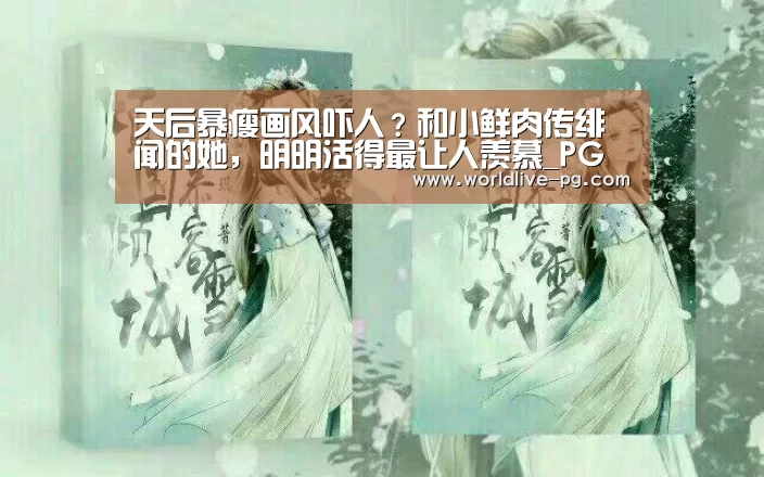 天后暴瘦画风吓人?和小鲜肉传绯闻的她,明明活得最让人羡慕_PG篮球(图1) PG登录