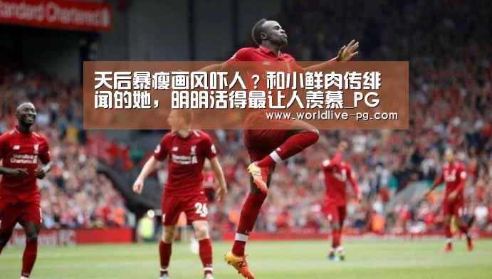 天后暴瘦画风吓人?和小鲜肉传绯闻的她,明明活得最让人羡慕_PG篮球(图2) PG篮球